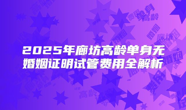 2025年廊坊高龄单身无婚姻证明试管费用全解析