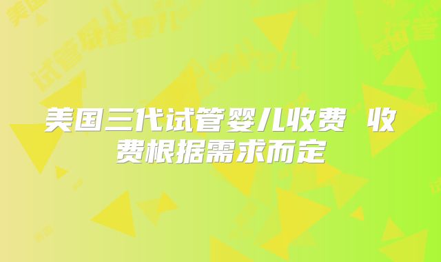 美国三代试管婴儿收费 收费根据需求而定
