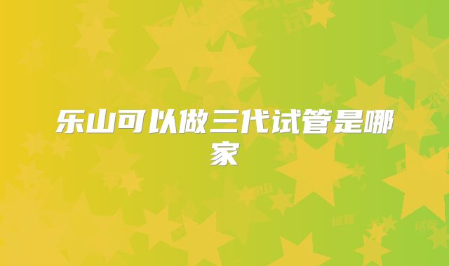 乐山可以做三代试管是哪家