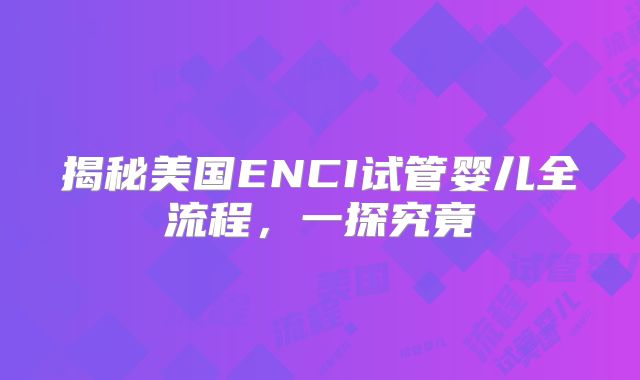 揭秘美国ENCI试管婴儿全流程，一探究竟