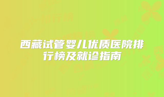 西藏试管婴儿优质医院排行榜及就诊指南