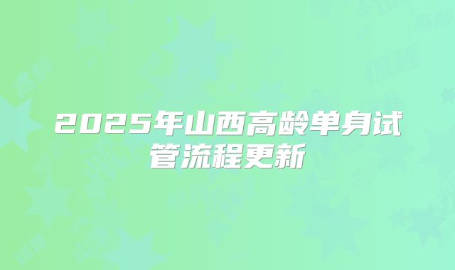2025年山西高龄单身试管流程更新