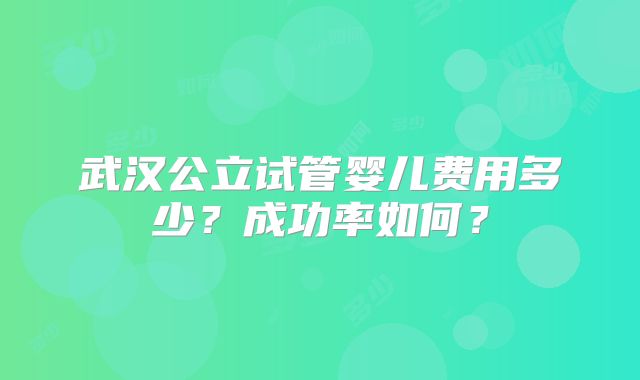武汉公立试管婴儿费用多少？成功率如何？