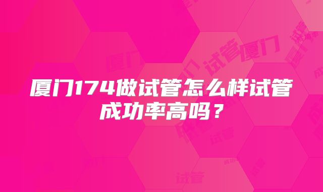 厦门174做试管怎么样试管成功率高吗？