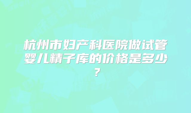 杭州市妇产科医院做试管婴儿精子库的价格是多少？