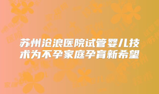 苏州沧浪医院试管婴儿技术为不孕家庭孕育新希望