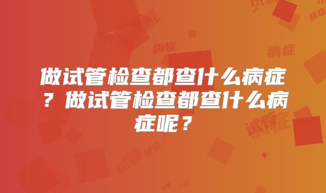 做试管检查都查什么病症?做试管检查都查什么病症呢?