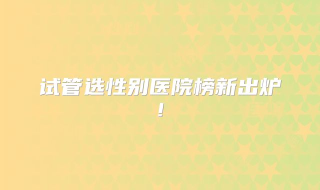 试管选性别医院榜新出炉!