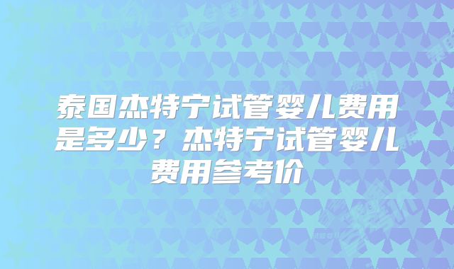 泰国杰特宁试管婴儿费用是多少?杰特宁试管婴儿费用参考价