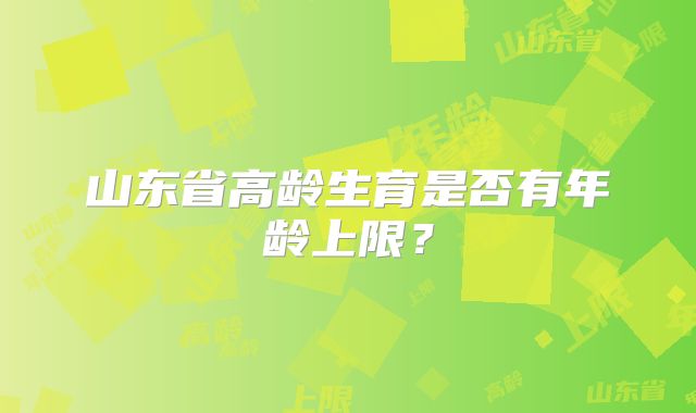 山东省高龄生育是否有年龄上限?