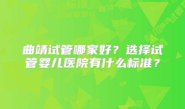 曲靖试管哪家好？选择试管婴儿医院有什么标准？