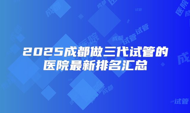 2025成都做三代试管的医院最新排名汇总