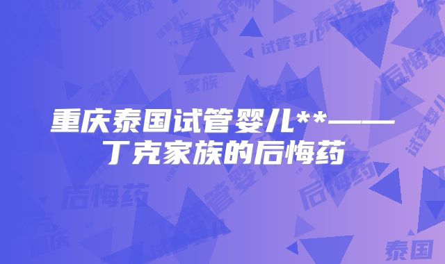 重庆泰国试管婴儿**——丁克家族的后悔药