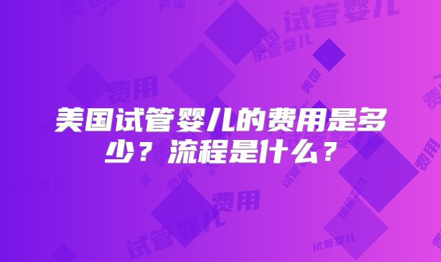美国试管婴儿的费用是多少？流程是什么？
