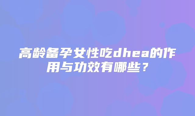 高龄备孕女性吃dhea的作用与功效有哪些?