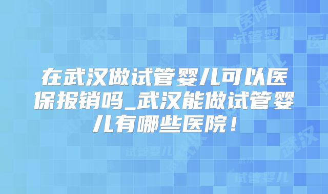 在武汉做试管婴儿可以医保报销吗_武汉能做试管婴儿有哪些医院！