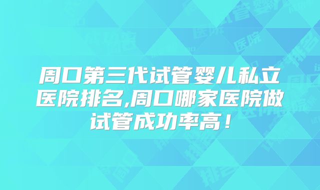 周口第三代试管婴儿私立医院排名,周口哪家医院做试管成功率高！