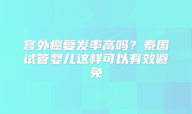 宫外癌复发率高吗？泰国试管婴儿这样可以有效避免