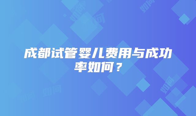 成都试管婴儿费用与成功率如何？