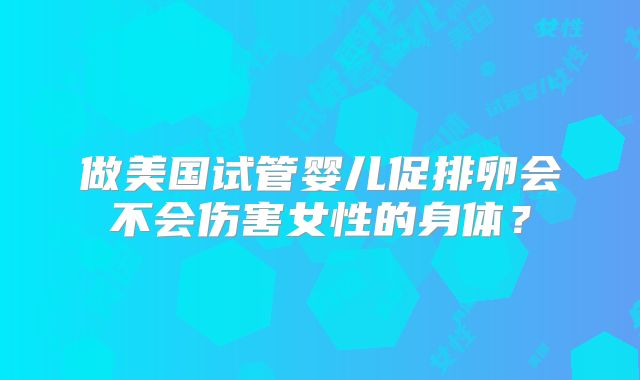 做美国试管婴儿促排卵会不会伤害女性的身体?