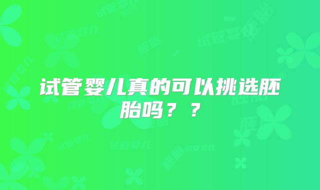 试管婴儿真的可以挑选胚胎吗？？