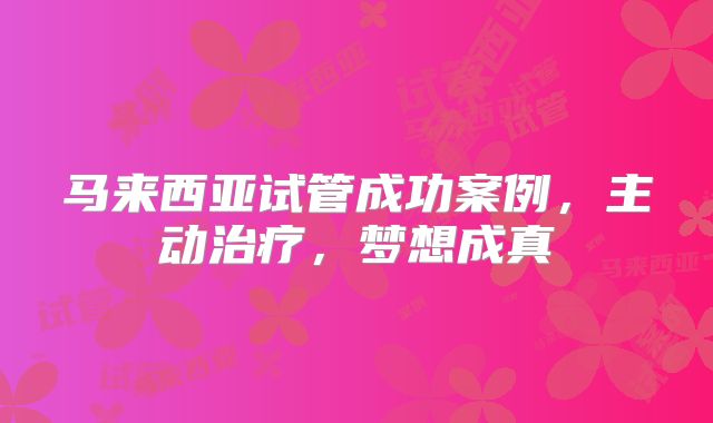 马来西亚试管成功案例,主动治疗,梦想成真