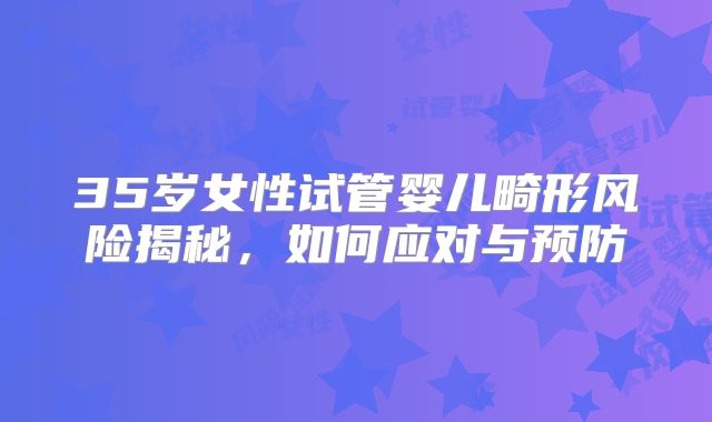 35岁女性试管婴儿畸形风险揭秘，如何应对与预防