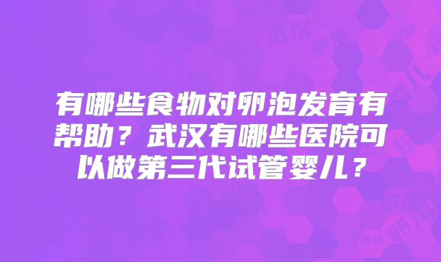 有哪些食物对卵泡发育有帮助？武汉有哪些医院可以做第三代试管婴儿？