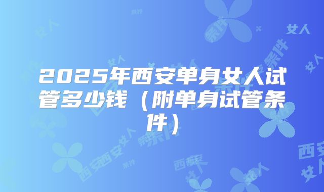 2025年西安单身女人试管多少钱（附单身试管条件）