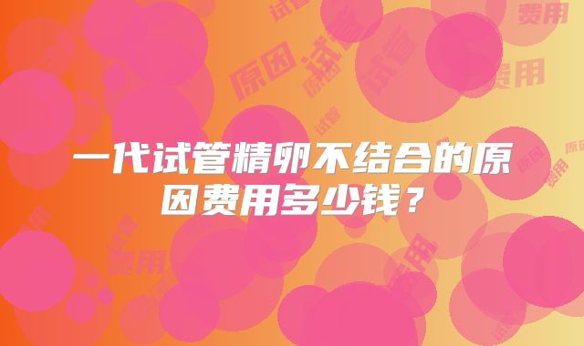 一代试管精卵不结合的原因费用多少钱?