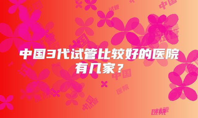 中国3代试管比较好的医院有几家？