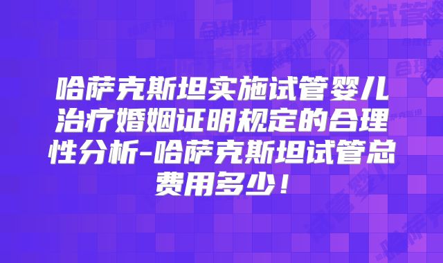 哈萨克斯坦实施试管婴儿治疗婚姻证明规定的合理性分析-哈萨克斯坦试管总费用多少！