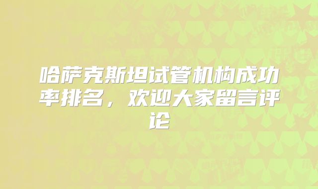 哈萨克斯坦试管机构成功率排名，欢迎大家留言评论