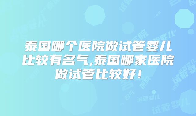 泰国哪个医院做试管婴儿比较有名气,泰国哪家医院做试管比较好！