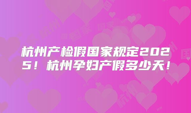 杭州产检假国家规定2025！杭州孕妇产假多少天！