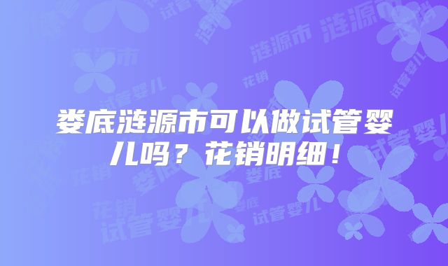 娄底涟源市可以做试管婴儿吗？花销明细！