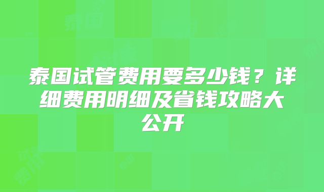 泰国试管费用要多少钱？详细费用明细及省钱攻略大公开