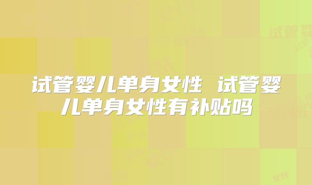 试管婴儿单身女性 试管婴儿单身女性有补贴吗