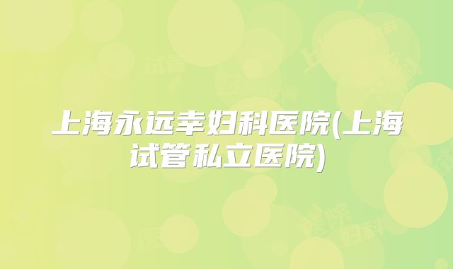 上海永远幸妇科医院(上海试管私立医院)