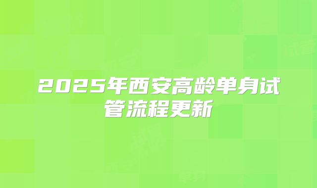 2025年西安高龄单身试管流程更新