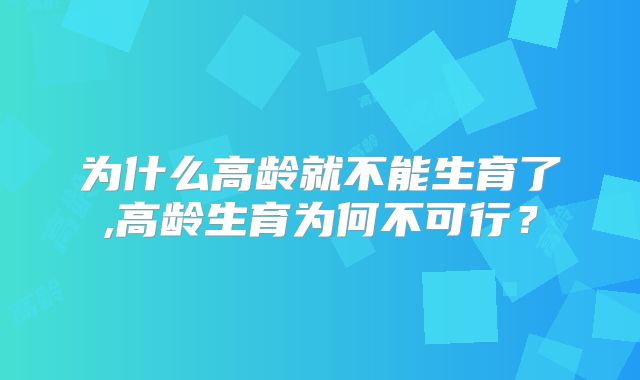 为什么高龄就不能生育了,高龄生育为何不可行？