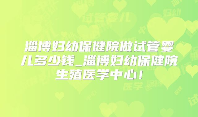 淄博妇幼保健院做试管婴儿多少钱_淄博妇幼保健院生殖医学中心!