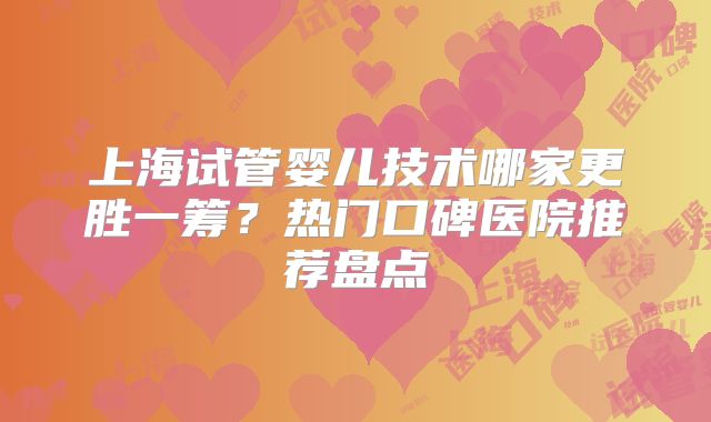上海试管婴儿技术哪家更胜一筹？热门口碑医院推荐盘点