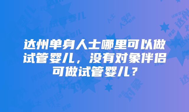达州单身人士哪里可以做试管婴儿，没有对象伴侣可做试管婴儿？