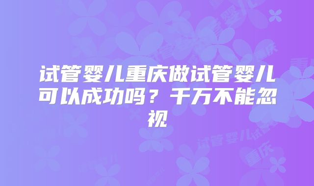 试管婴儿重庆做试管婴儿可以成功吗？千万不能忽视