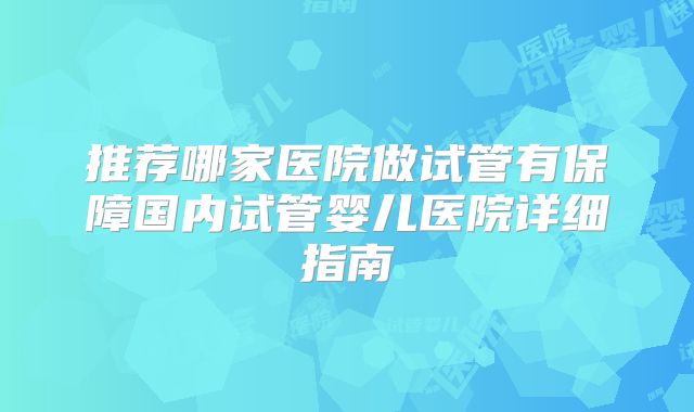 推荐哪家医院做试管有保障国内试管婴儿医院详细指南