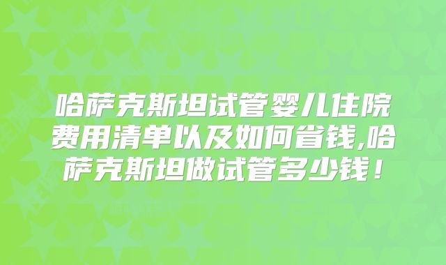 哈萨克斯坦试管婴儿住院费用清单以及如何省钱,哈萨克斯坦做试管多少钱！