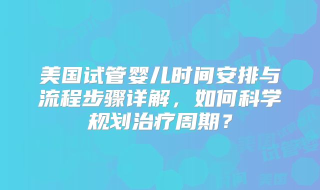 美国试管婴儿时间安排与流程步骤详解，如何科学规划治疗周期？