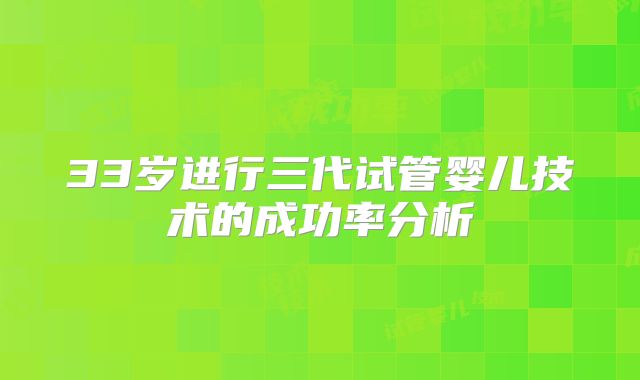 33岁进行三代试管婴儿技术的成功率分析