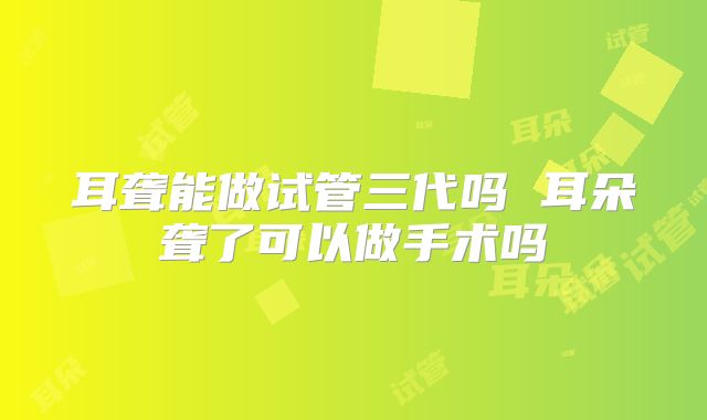 耳聋能做试管三代吗 耳朵聋了可以做手术吗